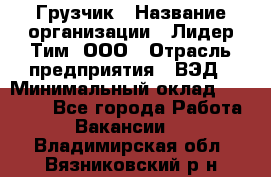 Грузчик › Название организации ­ Лидер Тим, ООО › Отрасль предприятия ­ ВЭД › Минимальный оклад ­ 32 000 - Все города Работа » Вакансии   . Владимирская обл.,Вязниковский р-н